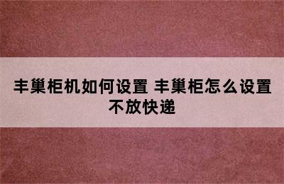 丰巢柜机如何设置 丰巢柜怎么设置不放快递